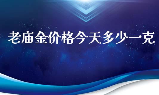 老庙金价格今天多少一克_https://m.letulww.com_期货交易软件_第1张