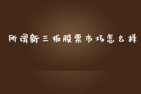 所谓新三板股票市场怎么样_https://m.letulww.com_期货开户保证金_第1张