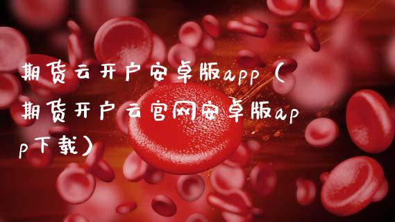 期货云开户安卓版app（期货开户云官网安卓版app下载）_https://m.letulww.com_期货交易软件_第1张