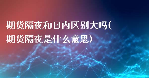 期货隔夜和日内区别大吗(期货隔夜是什么意思)_https://m.letulww.com_期货开户保证金_第1张