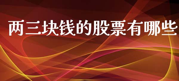 两三块钱的股票有哪些_https://m.letulww.com_期货开户保证金_第1张