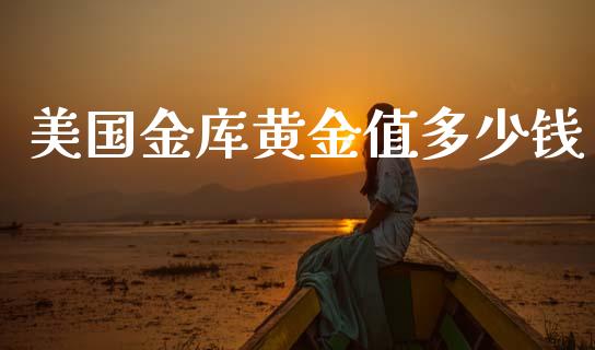 美国金库黄金值多少钱_https://m.letulww.com_期货交易软件_第1张