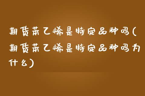 期货苯乙烯是特定品种吗(期货苯乙烯是特定品种吗为什么)_https://m.letulww.com_期货交易策略_第1张