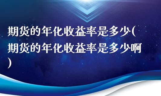 期货的年化收益率是多少(期货的年化收益率是多少啊)_https://m.letulww.com_期货交易软件_第1张