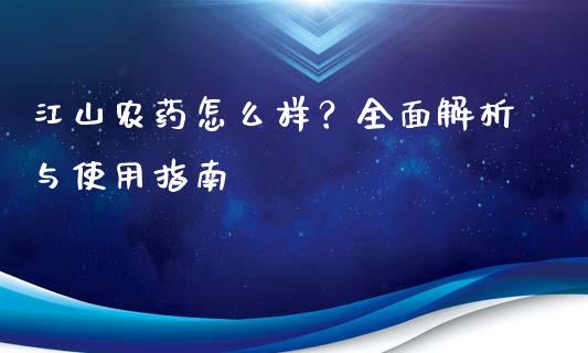 江山农药怎么样？全面解析与使用指南_https://m.letulww.com_期货交易策略_第1张