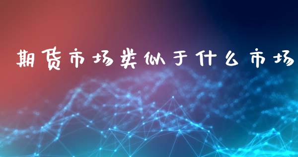 期货市场类似于什么市场_https://m.letulww.com_期货交易策略_第1张