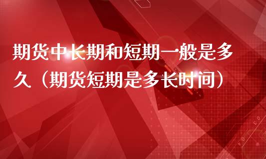 期货中长期和短期一般是多久（期货短期是多长时间）_https://m.letulww.com_股指期货交易时间_第1张