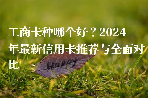 工商卡种哪个好？2024年最新信用卡推荐与全面对比_https://m.letulww.com_期货交易策略_第1张