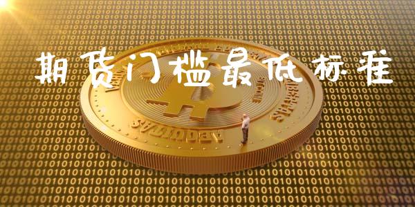 期货门槛最低标准_https://m.letulww.com_股指期货交易时间_第1张