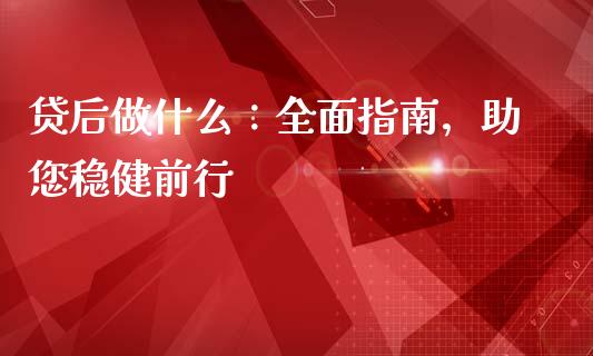 贷后做什么：全面指南，助您稳健前行_https://m.letulww.com_期货交易软件_第1张