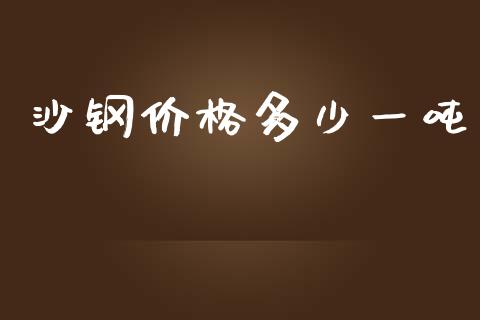 沙钢价格多少一吨_https://m.letulww.com_期货开户保证金_第1张