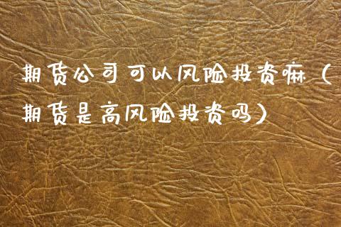 期货公司可以风险投资嘛（期货是高风险投资吗）_https://m.letulww.com_期货开户保证金_第1张