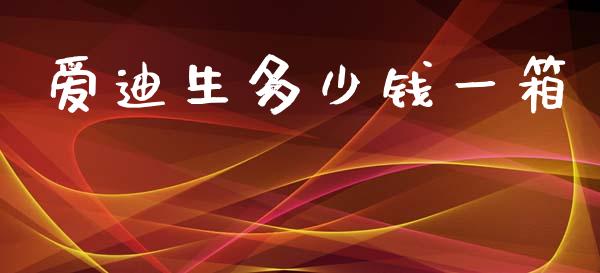 爱迪生多少钱一箱_https://m.letulww.com_期货交易策略_第1张