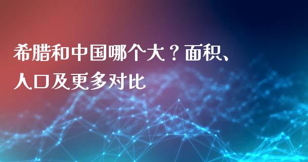 希腊和中国哪个大？面积、人口及更多对比_https://m.letulww.com_期货交易策略_第1张