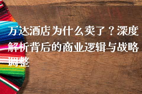 万达酒店为什么卖了？深度解析背后的商业逻辑与战略调整_https://m.letulww.com_股指期货交易时间_第1张