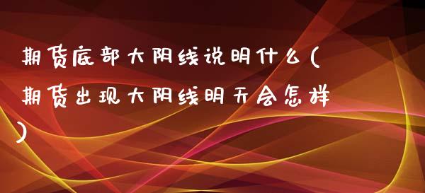 期货底部大阴线说明什么(期货出现大阴线明天会怎样)_https://m.letulww.com_期货交易软件_第1张
