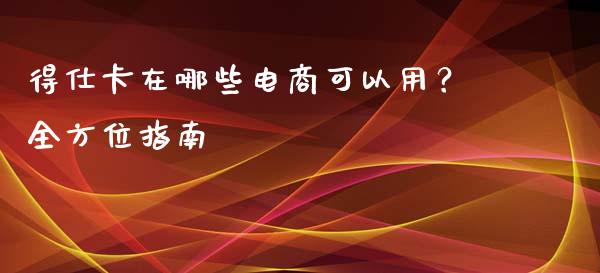 得仕卡在哪些电商可以用？全方位指南_https://m.letulww.com_期货交易软件_第1张