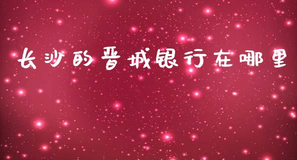 长沙的晋城银行在哪里_https://m.letulww.com_期货交易软件_第1张