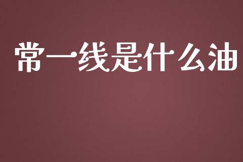 常一线是什么油_https://m.letulww.com_期货开户保证金_第1张