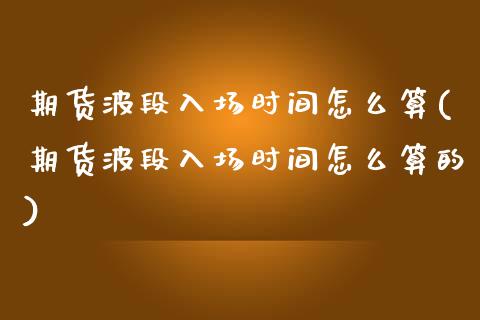 期货波段入场时间怎么算(期货波段入场时间怎么算的)_https://m.letulww.com_期货开户保证金_第1张