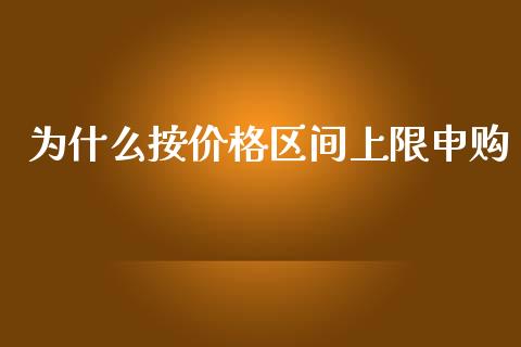 为什么按价格区间上限申购_https://m.letulww.com_期货交易策略_第1张