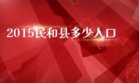 2015民和县多少人口_https://m.letulww.com_期货开户保证金_第1张