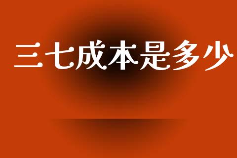 三七成本是多少_https://m.letulww.com_期货交易软件_第1张