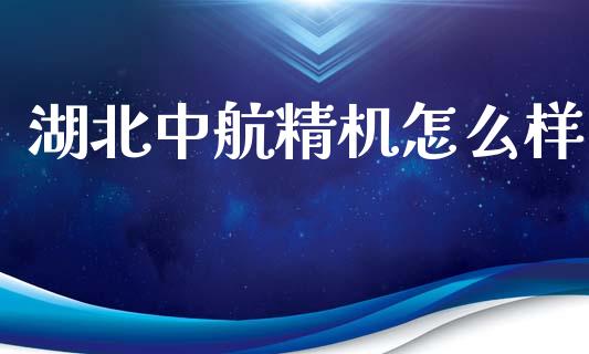湖北中航精机怎么样_https://m.letulww.com_期货开户保证金_第1张