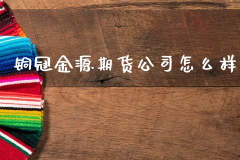 铜冠金源期货公司怎么样_https://m.letulww.com_期货开户保证金_第1张