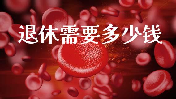 退休需要多少钱_https://m.letulww.com_期货开户保证金_第1张
