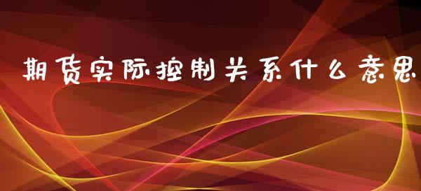 期货实际控制关系什么意思_https://m.letulww.com_股指期货交易时间_第1张