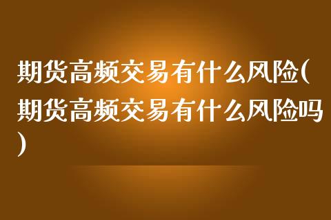 期货高频交易有什么风险(期货高频交易有什么风险吗)_https://m.letulww.com_期货交易策略_第1张