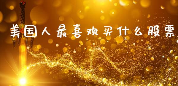 美国人最喜欢买什么股票_https://m.letulww.com_期货交易软件_第1张