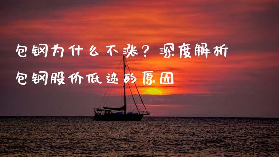 包钢为什么不涨？深度解析包钢股价低迷的原因_https://m.letulww.com_期货交易软件_第1张