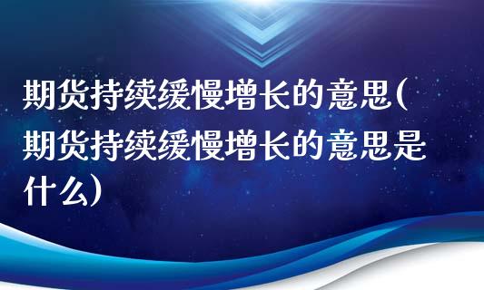 期货持续缓慢增长的意思(期货持续缓慢增长的意思是什么)_https://m.letulww.com_期货开户保证金_第1张