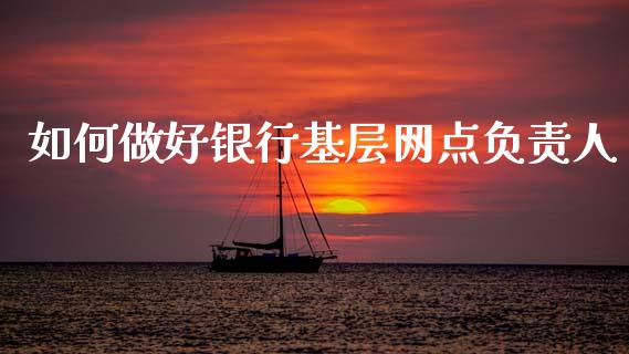 如何做好银行基层网点负责人_https://m.letulww.com_股指期货交易时间_第1张