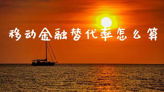 移动金融替代率怎么算_https://m.letulww.com_期货开户保证金_第1张