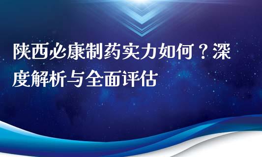 陕西必康制药实力如何？深度解析与全面评估_https://m.letulww.com_期货交易软件_第1张