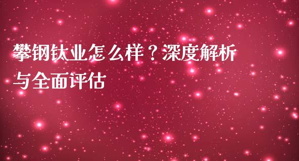 攀钢钛业怎么样？深度解析与全面评估_https://m.letulww.com_期货交易软件_第1张