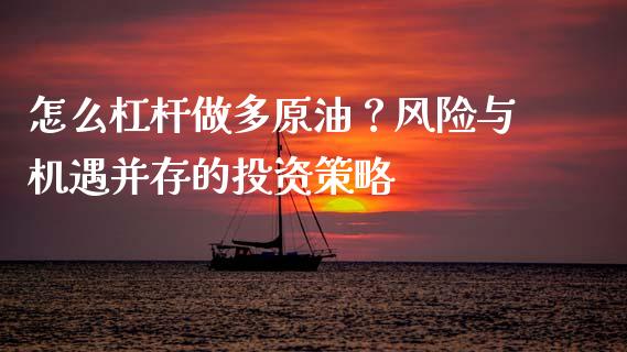 怎么杠杆做多原油？风险与机遇并存的投资策略_https://m.letulww.com_股指期货交易时间_第1张