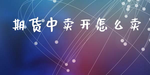 期货中卖开怎么卖_https://m.letulww.com_期货开户保证金_第1张