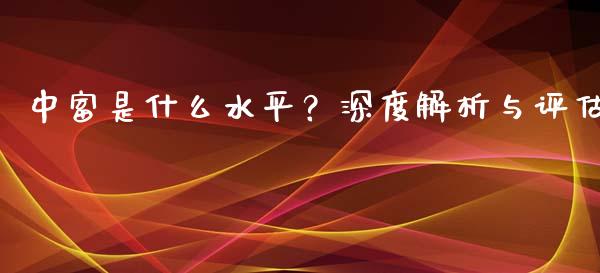 中富是什么水平？深度解析与评估_https://m.letulww.com_期货交易策略_第1张