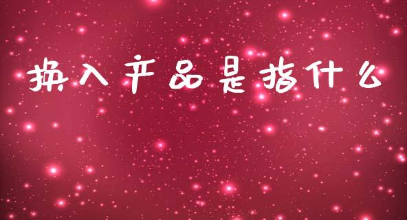 换入产品是指什么_https://m.letulww.com_期货开户保证金_第1张