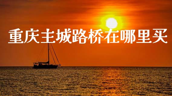 重庆主城路桥在哪里买_https://m.letulww.com_期货交易软件_第1张