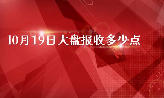 l0月19日大盘报收多少点_https://m.letulww.com_期货交易软件_第1张