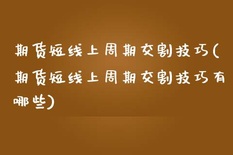 期货短线上周期交割技巧(期货短线上周期交割技巧有哪些)_https://m.letulww.com_股指期货交易时间_第1张