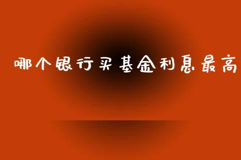 哪个银行买基金利息最高_https://m.letulww.com_期货交易软件_第1张