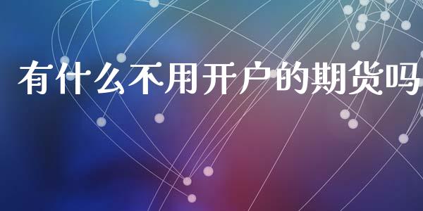 有什么不用开户的期货吗_https://m.letulww.com_期货开户保证金_第1张