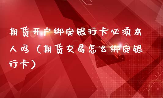 期货开户绑定银行卡必须本人吗（期货交易怎么绑定银行卡）_https://m.letulww.com_期货交易软件_第1张