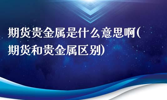 期货贵金属是什么意思啊(期货和贵金属区别)_https://m.letulww.com_股指期货交易时间_第1张